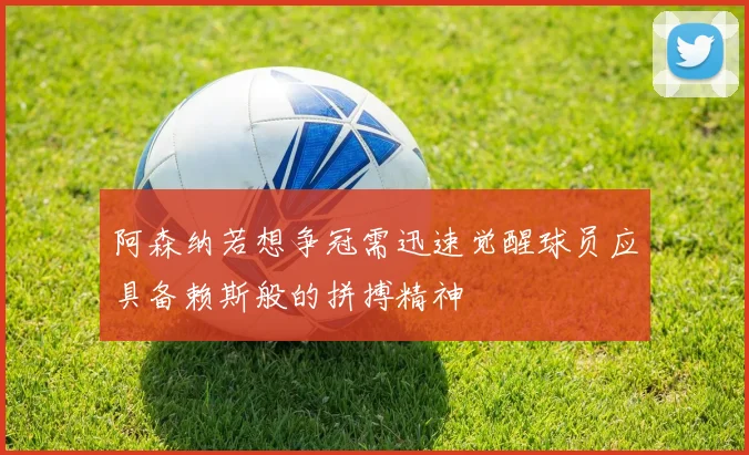 阿森纳若想争冠需迅速觉醒球员应具备赖斯般的拼搏精神