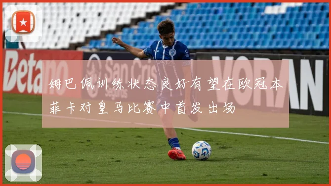 姆巴佩训练状态良好有望在欧冠本菲卡对皇马比赛中首发出场