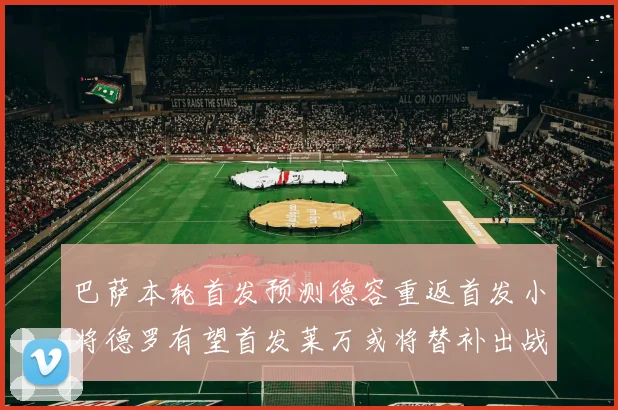 巴萨本轮首发预测德容重返首发小将德罗有望首发莱万或将替补出战