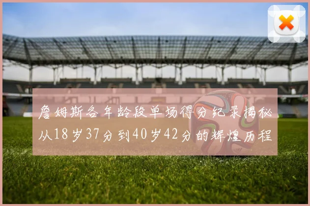 詹姆斯各年龄段单场得分纪录揭秘从18岁37分到40岁42分的辉煌历程