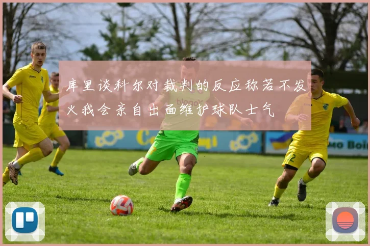 库里谈科尔对裁判的反应称若不发火我会亲自出面维护球队士气
