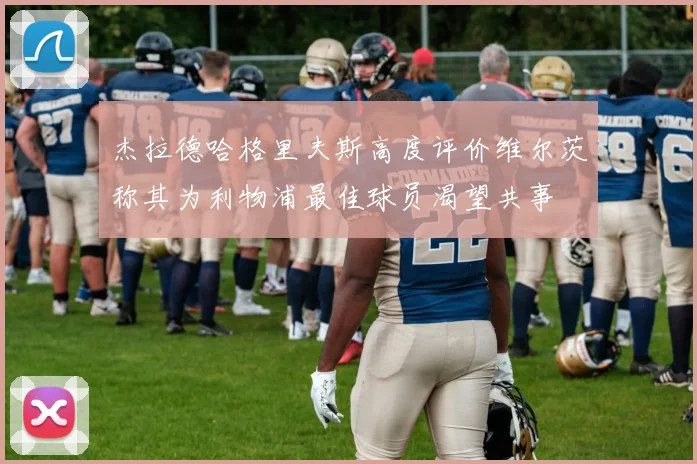 杰拉德哈格里夫斯高度评价维尔茨称其为利物浦最佳球员渴望共事
