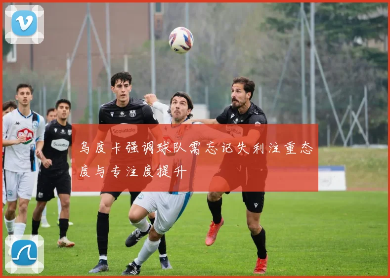 乌度卡强调球队需忘记失利注重态度与专注度提升