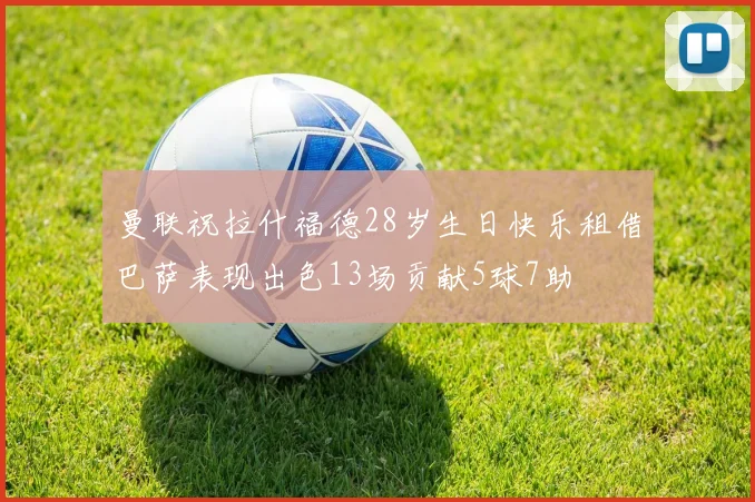 曼联祝拉什福德28岁生日快乐租借巴萨表现出色13场贡献5球7助