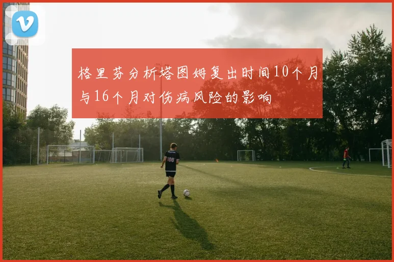 格里芬分析塔图姆复出时间10个月与16个月对伤病风险的影响