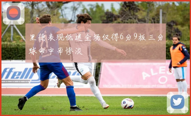 里德表现低迷全场仅得6分9板三分球命中率惨淡