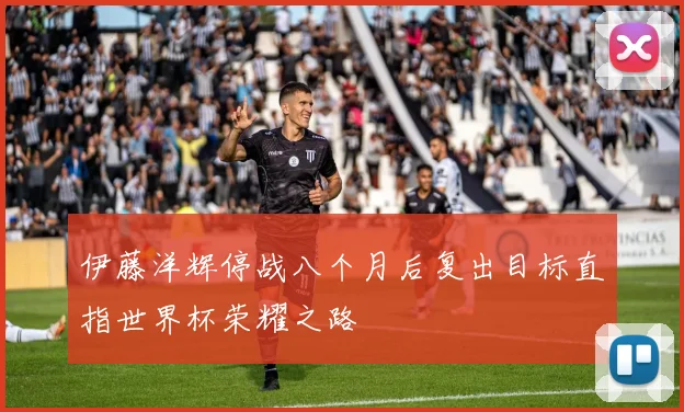 伊藤洋辉停战八个月后复出目标直指世界杯荣耀之路