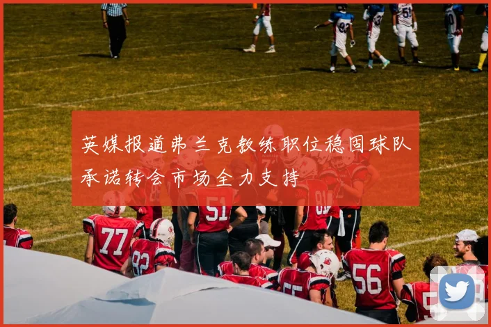 英媒报道弗兰克教练职位稳固球队承诺转会市场全力支持