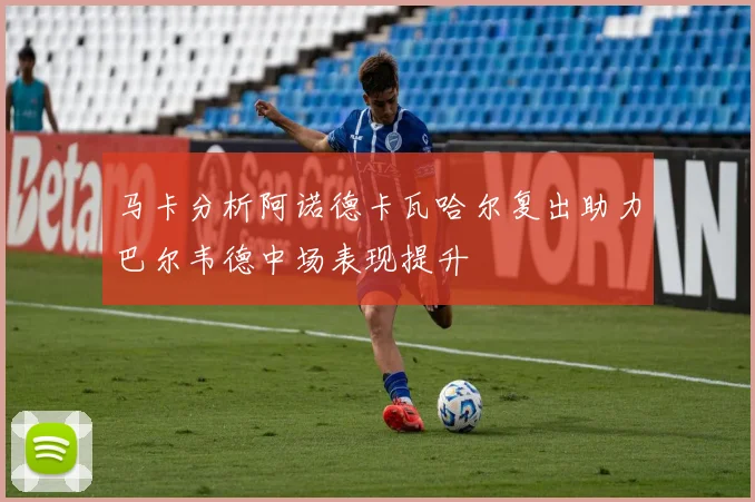 马卡分析阿诺德卡瓦哈尔复出助力巴尔韦德中场表现提升