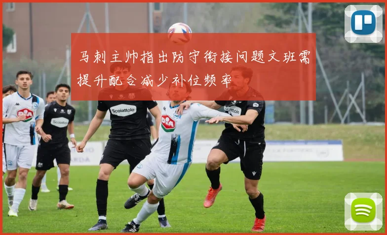 马刺主帅指出防守衔接问题文班需提升配合减少补位频率