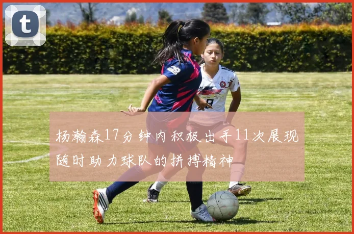 杨瀚森17分钟内积极出手11次展现随时助力球队的拼搏精神