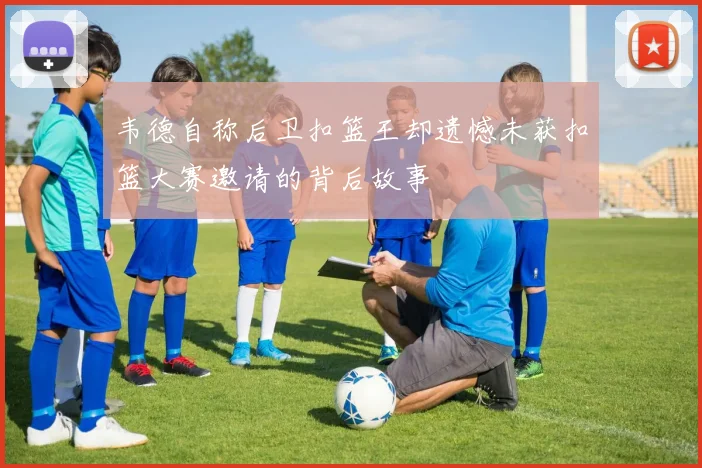 韦德自称后卫扣篮王却遗憾未获扣篮大赛邀请的背后故事