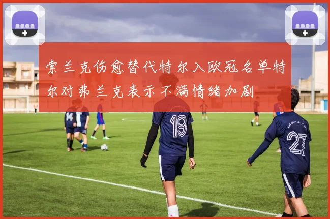 索兰克伤愈替代特尔入欧冠名单特尔对弗兰克表示不满情绪加剧