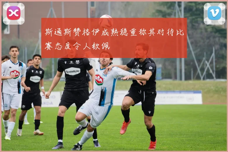 斯通斯赞格伊成熟稳重称其对待比赛态度令人钦佩