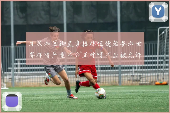 牙买加国脚直言格林伍德若参加世界杯将严重不公正呼吁不应被允许