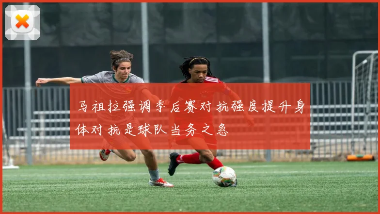 马祖拉强调季后赛对抗强度提升身体对抗是球队当务之急