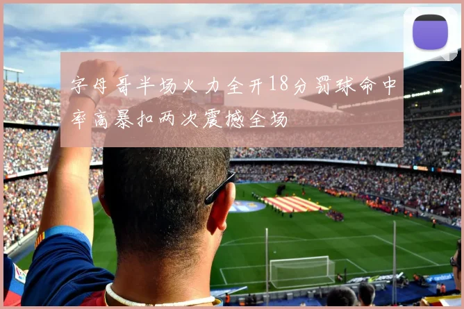 字母哥半场火力全开18分罚球命中率高暴扣两次震撼全场