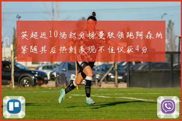 英超近10场积分榜曼联领跑阿森纳紧随其后热刺表现不佳仅获4分