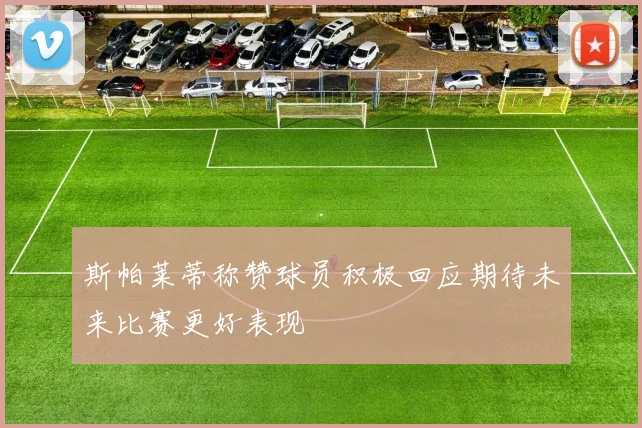 斯帕莱蒂称赞球员积极回应期待未来比赛更好表现