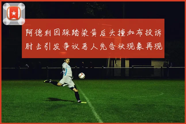 阿德利因踩踏染黄后头撞加布投诉肘击引发争议恶人先告状现象再现