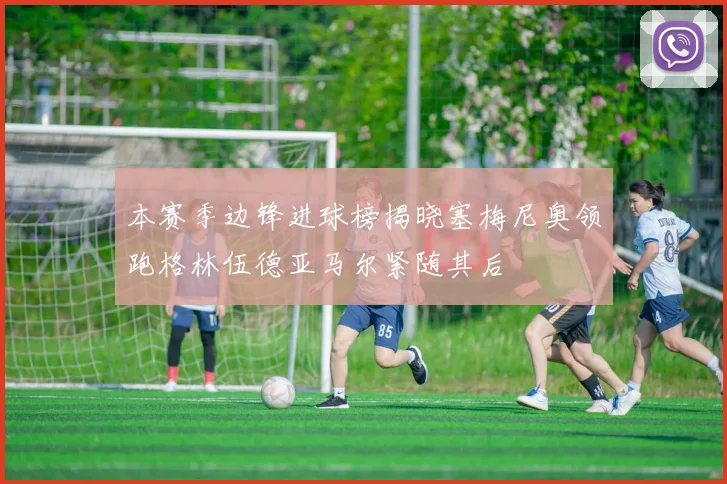 本赛季边锋进球榜揭晓塞梅尼奥领跑格林伍德亚马尔紧随其后