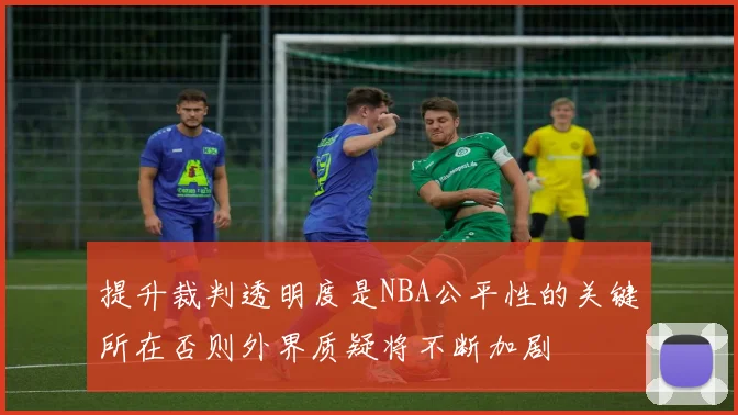 提升裁判透明度是NBA公平性的关键所在否则外界质疑将不断加剧