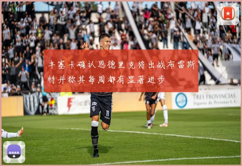 丰塞卡确认恩德里克将出战布雷斯特并称其每周都有显著进步