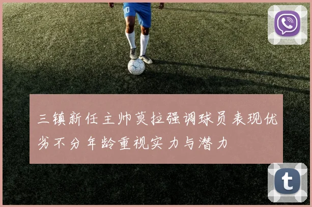 三镇新任主帅莫拉强调球员表现优劣不分年龄重视实力与潜力