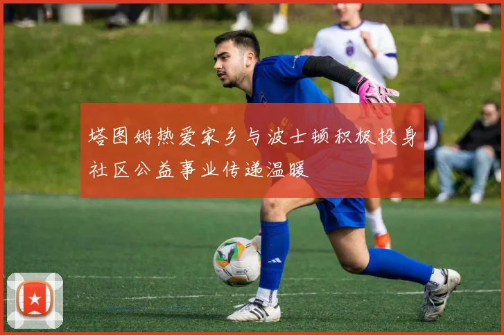 塔图姆热爱家乡与波士顿积极投身社区公益事业传递温暖