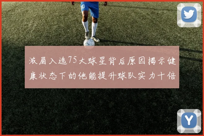 浓眉入选75大球星背后原因揭示健康状态下的他能提升球队实力十倍
