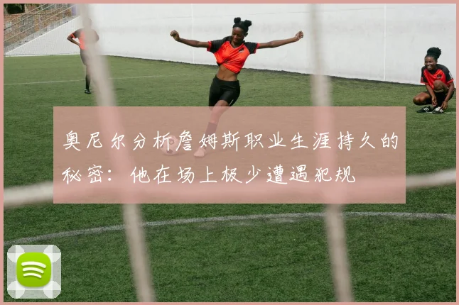 奥尼尔分析詹姆斯职业生涯持久的秘密：他在场上极少遭遇犯规