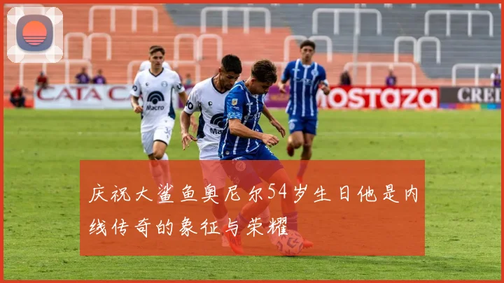 庆祝大鲨鱼奥尼尔54岁生日他是内线传奇的象征与荣耀