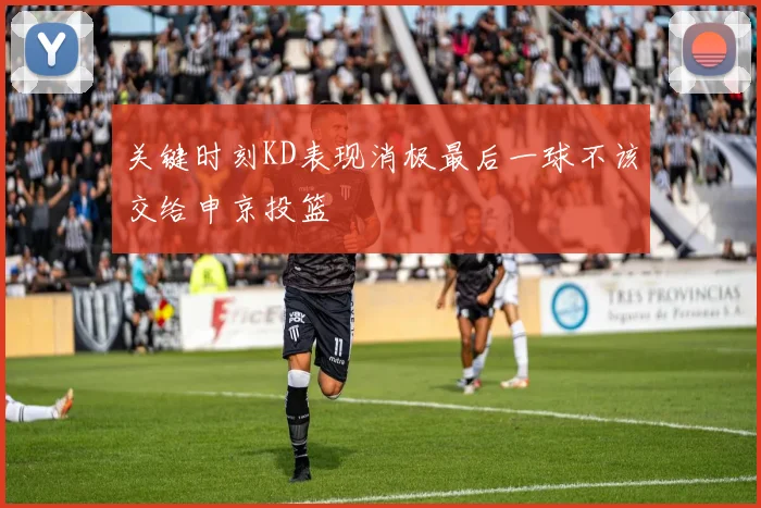 关键时刻KD表现消极最后一球不该交给申京投篮