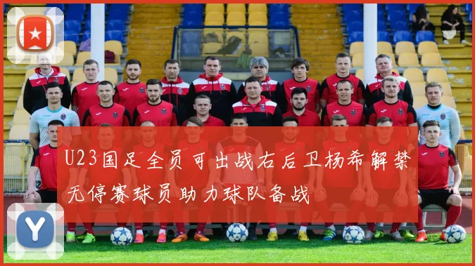 U23国足全员可出战右后卫杨希解禁无停赛球员助力球队备战