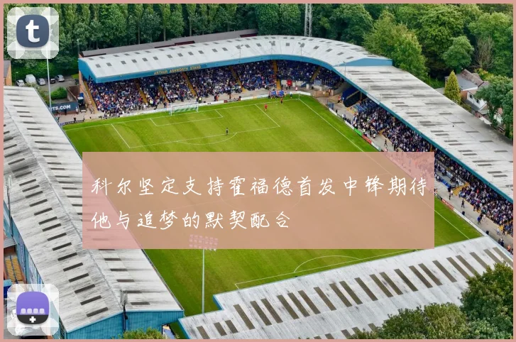 科尔坚定支持霍福德首发中锋期待他与追梦的默契配合