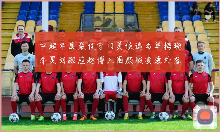 中超年度最佳守门员候选名单揭晓李昊刘殿座赵博入围颜骏凌意外落选