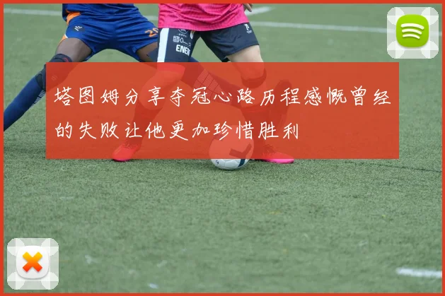 塔图姆分享夺冠心路历程感慨曾经的失败让他更加珍惜胜利