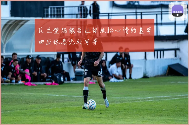 瓦兰登场能否让你放松心情约基奇回应休息无处可寻