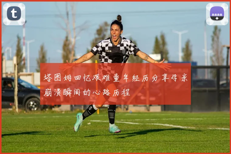 塔图姆回忆艰难童年经历分享母亲崩溃瞬间的心路历程