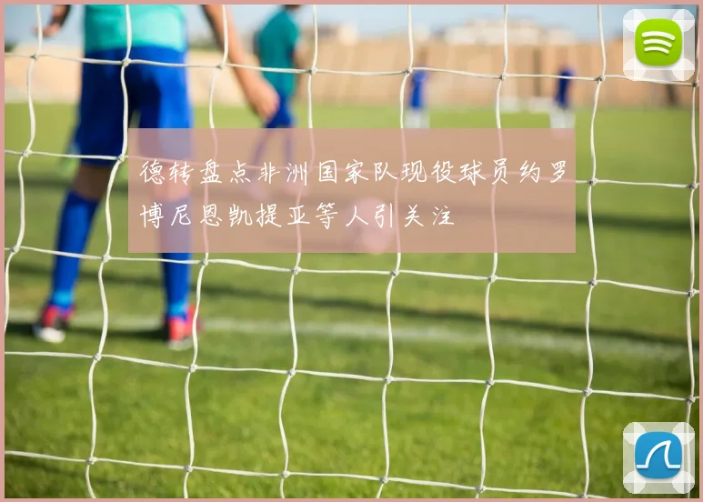 德转盘点非洲国家队现役球员约罗博尼恩凯提亚等人引关注