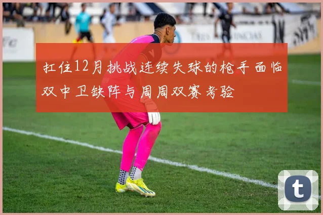 扛住12月挑战连续失球的枪手面临双中卫缺阵与周周双赛考验