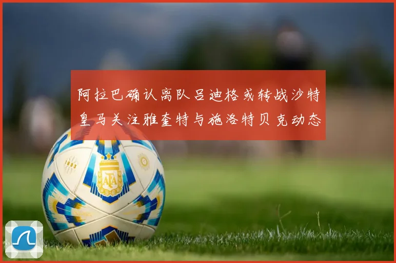 阿拉巴确认离队吕迪格或转战沙特皇马关注雅奎特与施洛特贝克动态