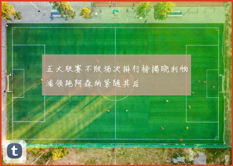 五大联赛不败场次排行榜揭晓利物浦领跑阿森纳紧随其后