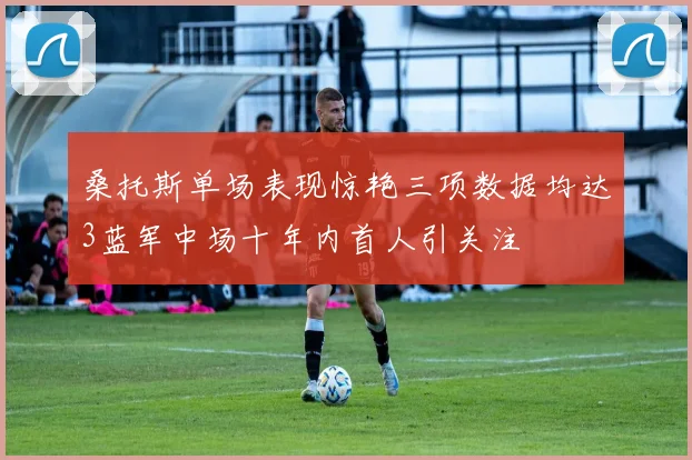 桑托斯单场表现惊艳三项数据均达3蓝军中场十年内首人引关注