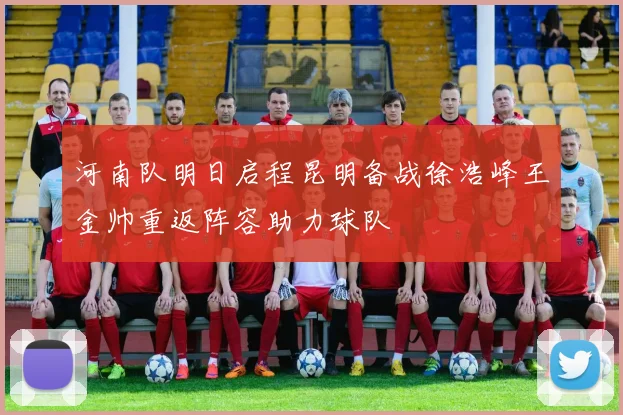 河南队明日启程昆明备战徐浩峰王金帅重返阵容助力球队
