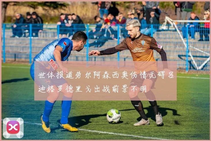 世体报道劳尔阿森西奥伤情无碍吕迪格罗德里戈出战前景不明