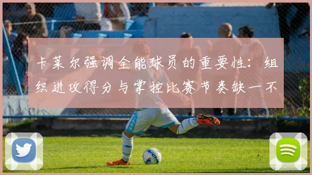 卡莱尔强调全能球员的重要性：组织进攻得分与掌控比赛节奏缺一不可