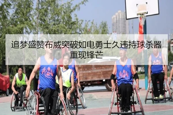 追梦盛赞布威突破如电勇士久违持球杀器重现锋芒（xingkong）